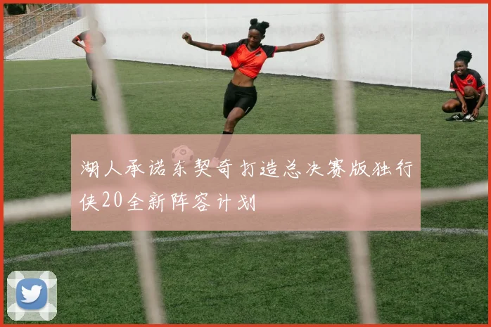湖人承诺东契奇打造总决赛版独行侠20全新阵容计划