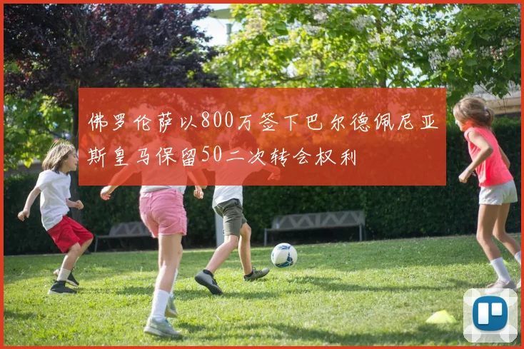 佛罗伦萨以800万签下巴尔德佩尼亚斯皇马保留50二次转会权利