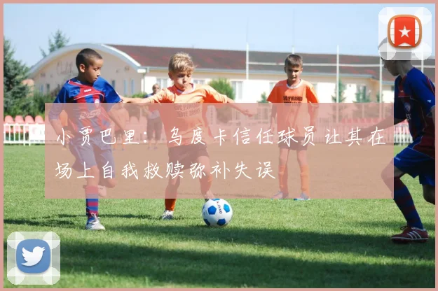 小贾巴里:乌度卡信任球员让其在场上自我救赎弥补失误