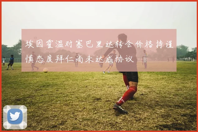 埃因霍温对塞巴里达转会价格持谨慎态度拜仁尚未达成协议