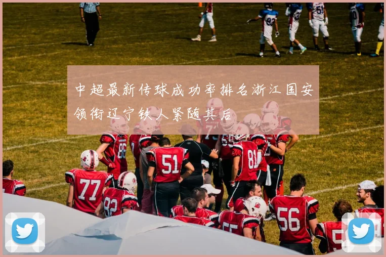 中超最新传球成功率排名浙江国安领衔辽宁铁人紧随其后