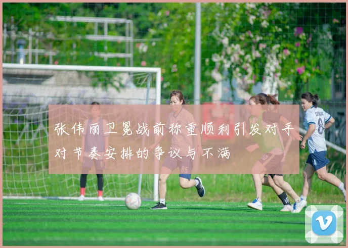 张伟丽卫冕战前称重顺利引发对手对节奏安排的争议与不满